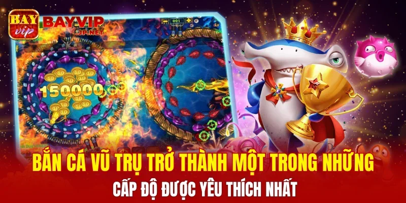 Bắn cá vũ trụ trở thành một trong những cấp độ được yêu thích nhất